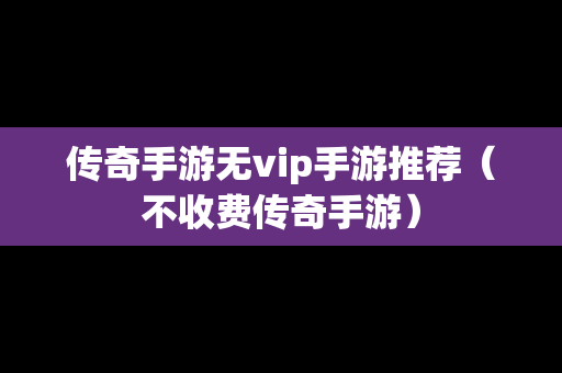 传奇手游无vip手游推荐（不收费传奇手游）