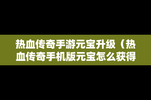 热血传奇手游元宝升级（热血传奇手机版元宝怎么获得）