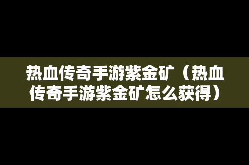 热血传奇手游紫金矿（热血传奇手游紫金矿怎么获得）