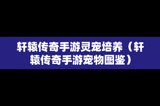 轩辕传奇手游灵宠培养（轩辕传奇手游宠物图鉴）