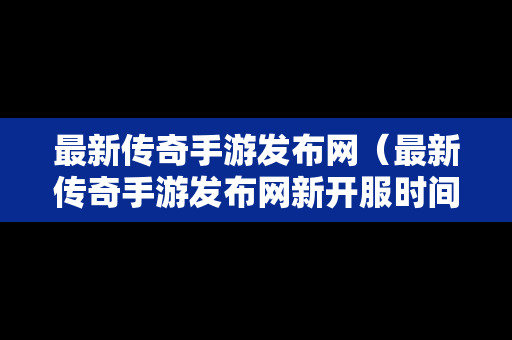 最新传奇手游发布网（最新传奇手游发布网新开服时间表）