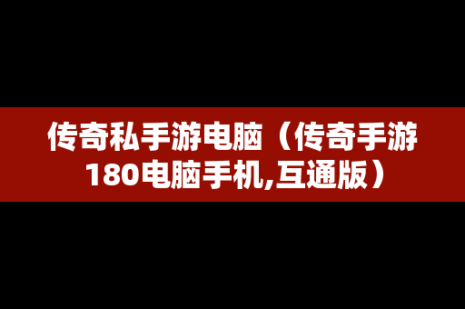 传奇私手游电脑（传奇手游180电脑手机,互通版）