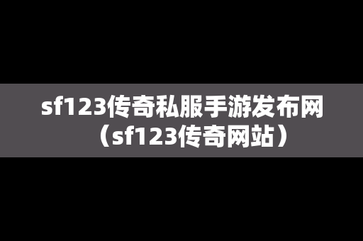 sf123传奇私服手游发布网（sf123传奇网站）