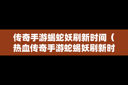 传奇手游蝎蛇妖刷新时间（热血传奇手游蛇蝎妖刷新时间）