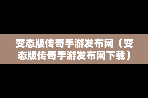 变态版传奇手游发布网（变态版传奇手游发布网下载）