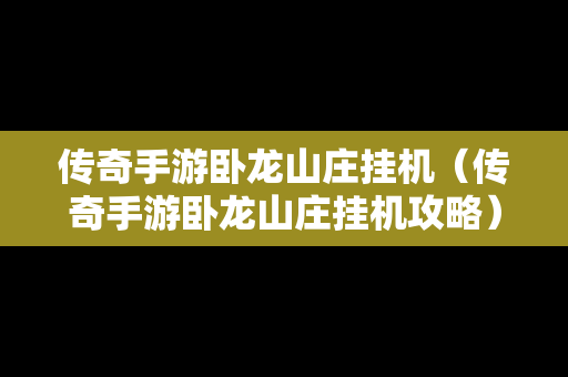 传奇手游卧龙山庄挂机（传奇手游卧龙山庄挂机攻略）