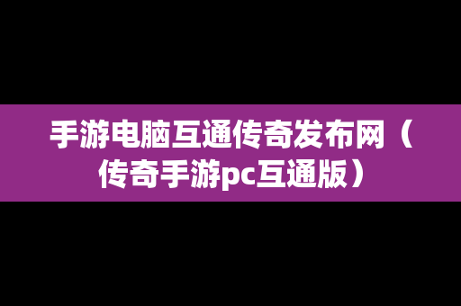 手游电脑互通传奇发布网（传奇手游pc互通版）