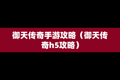 御天传奇手游攻略（御天传奇h5攻略）