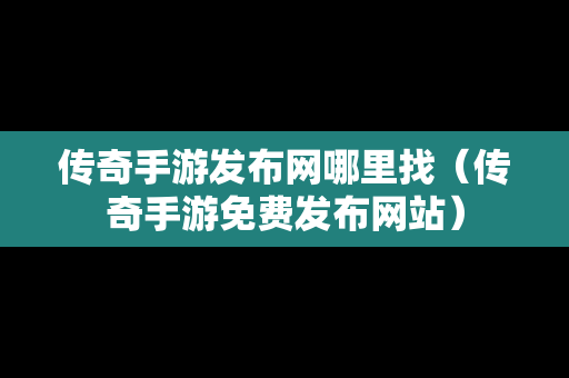 传奇手游发布网哪里找（传奇手游免费发布网站）