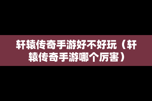 轩辕传奇手游好不好玩（轩辕传奇手游哪个厉害）-第1张图片-传奇手游