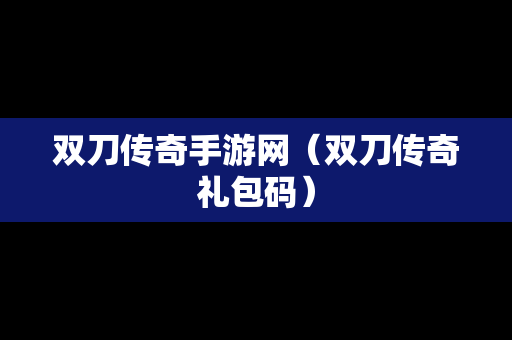 双刀传奇手游网（双刀传奇礼包码）