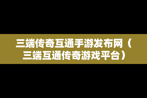 三端传奇互通手游发布网（三端互通传奇游戏平台）