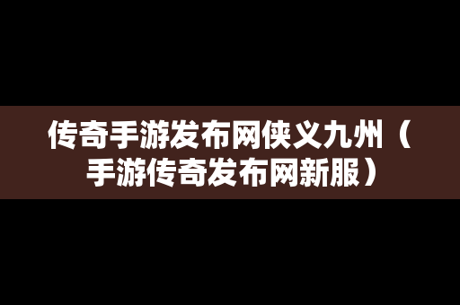 传奇手游发布网侠义九州（手游传奇发布网新服）