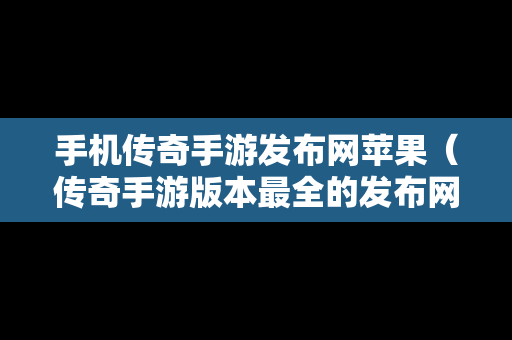 手机传奇手游发布网苹果（传奇手游版本最全的发布网站）