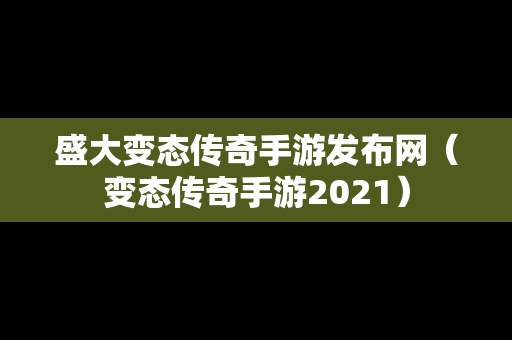 盛大变态传奇手游发布网（变态传奇手游2021）