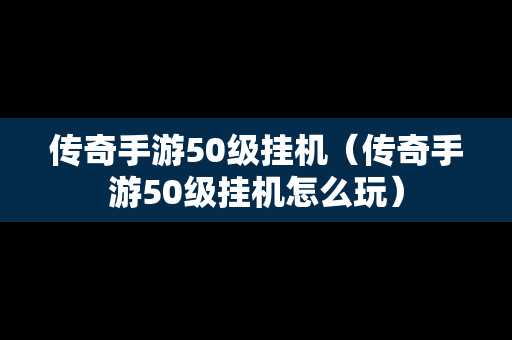 传奇手游50级挂机（传奇手游50级挂机怎么玩）