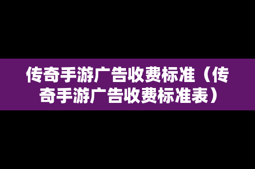 传奇手游广告收费标准（传奇手游广告收费标准表）