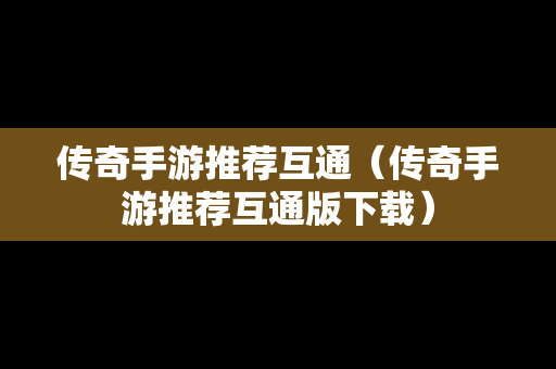 传奇手游推荐互通（传奇手游推荐互通版下载）-第1张图片-传奇手游