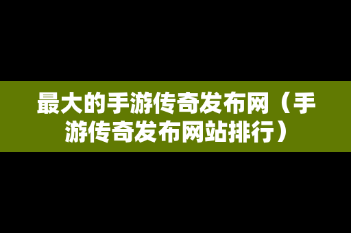 最大的手游传奇发布网（手游传奇发布网站排行）