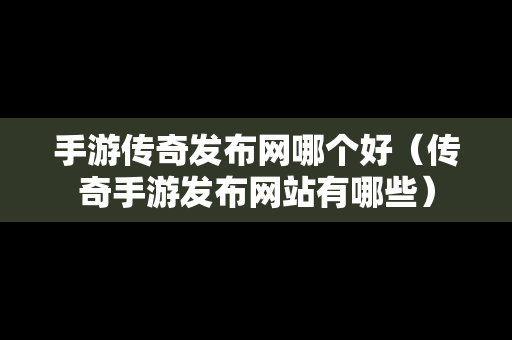 手游传奇发布网哪个好（传奇手游发布网站有哪些）