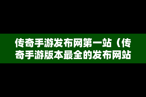 传奇手游发布网第一站（传奇手游版本最全的发布网站）