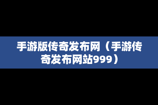 手游版传奇发布网（手游传奇发布网站999）