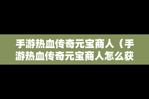 手游热血传奇元宝商人（手游热血传奇元宝商人怎么获得）