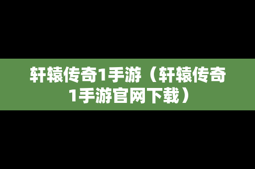 轩辕传奇1手游（轩辕传奇1手游官网下载）