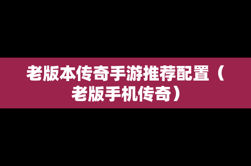 老版本传奇手游推荐配置（老版手机传奇）