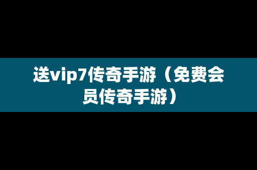 送vip7传奇手游（免费会员传奇手游）-第1张图片-传奇手游