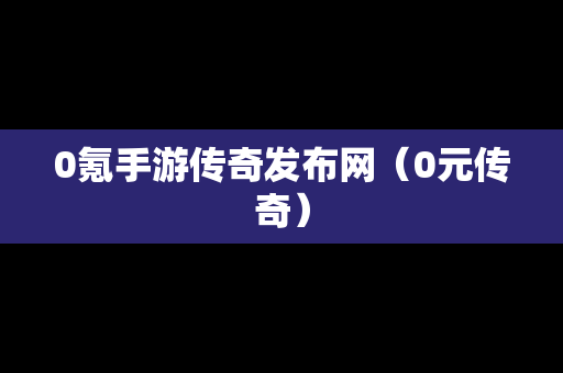 0氪手游传奇发布网（0元传奇）