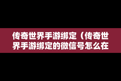 传奇世界手游绑定（传奇世界手游绑定的微信号怎么在另一个手机上用）