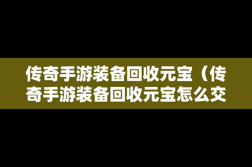 传奇手游装备回收元宝（传奇手游装备回收元宝怎么交易）