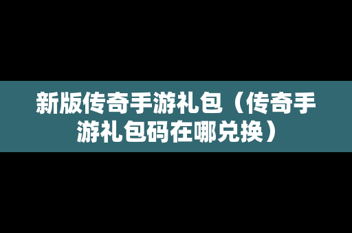 新版传奇手游礼包（传奇手游礼包码在哪兑换）