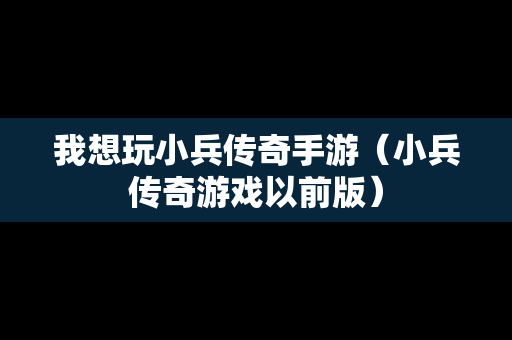 我想玩小兵传奇手游（小兵传奇游戏以前版）