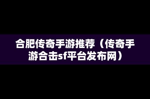 合肥传奇手游推荐（传奇手游合击sf平台发布网）