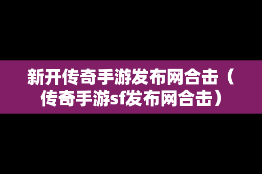 新开传奇手游发布网合击（传奇手游sf发布网合击）