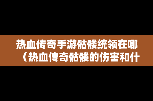 热血传奇手游骷髅统领在哪（热血传奇骷髅的伤害和什么有关）