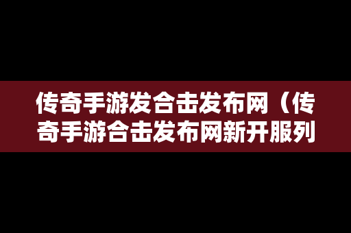 传奇手游发合击发布网（传奇手游合击发布网新开服列表2023年1月）