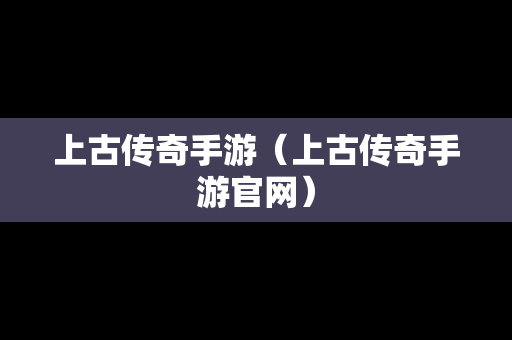 上古传奇手游（上古传奇手游官网）-第1张图片-传奇手游