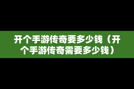 开个手游传奇要多少钱（开个手游传奇需要多少钱）