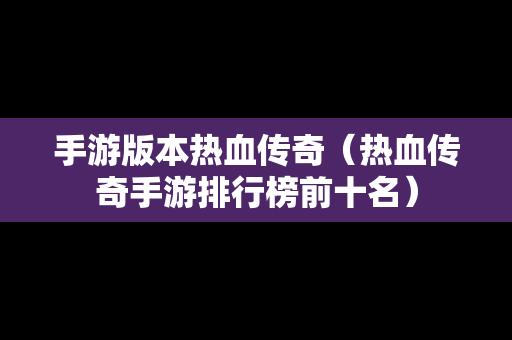 手游版本热血传奇（热血传奇手游排行榜前十名）-第1张图片-传奇手游