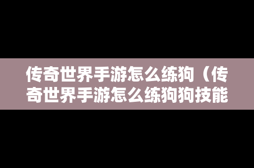 传奇世界手游怎么练狗（传奇世界手游怎么练狗狗技能）