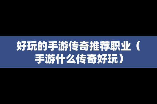 好玩的手游传奇推荐职业（手游什么传奇好玩）