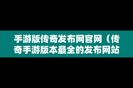 手游版传奇发布网官网（传奇手游版本最全的发布网站）