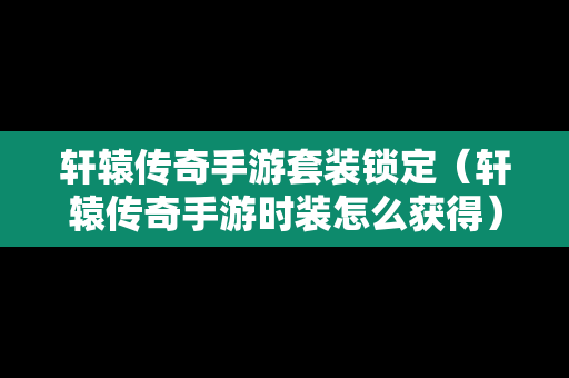 轩辕传奇手游套装锁定（轩辕传奇手游时装怎么获得）