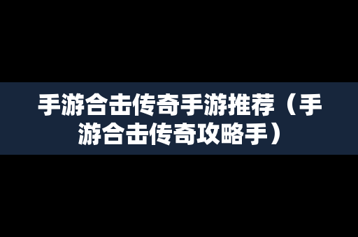 手游合击传奇手游推荐（手游合击传奇攻略手）