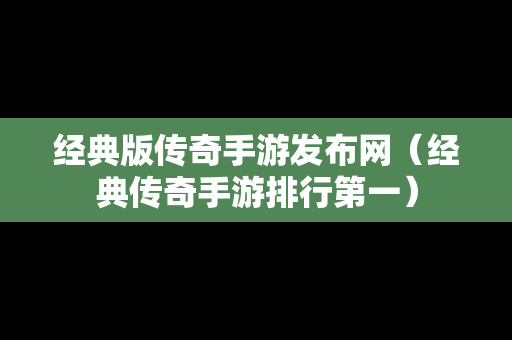 经典版传奇手游发布网（经典传奇手游排行第一）