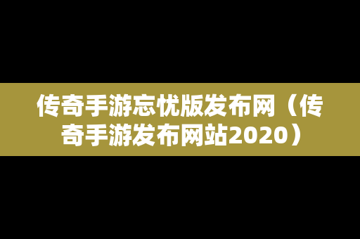 传奇手游忘忧版发布网（传奇手游发布网站2020）