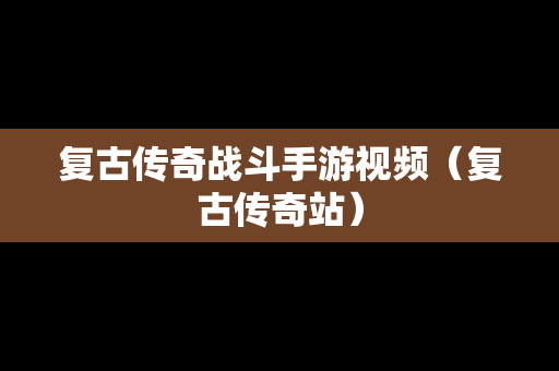 复古传奇战斗手游视频（复古传奇站）